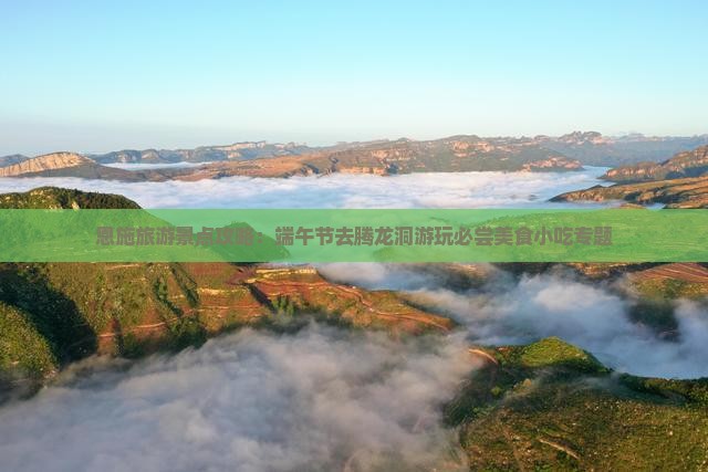 恩施旅游景点攻略：端午节去腾龙洞游玩必尝美食小吃专题