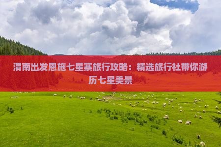 渭南出发恩施七星寨旅行攻略：精选旅行社带你游历七星美景