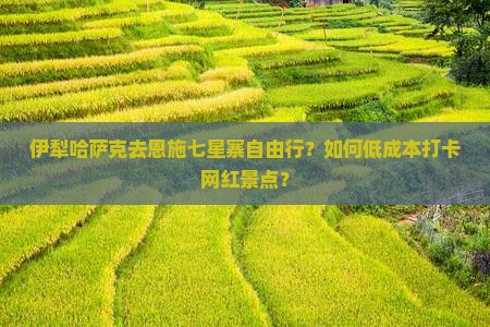 伊犁哈萨克去恩施七星寨自由行？如何低成本打卡网红景点？