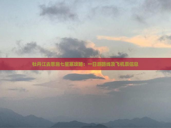 牡丹江去恩施七星寨攻略：一日游路线及飞机票信息