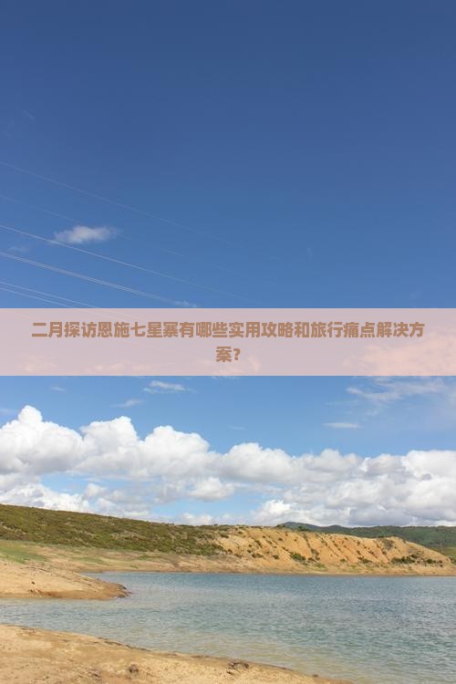二月探访恩施七星寨有哪些实用攻略和旅行痛点解决方案？