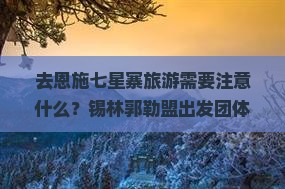 去恩施七星寨旅游需要注意什么？锡林郭勒盟出发团体游怎么安排行程？