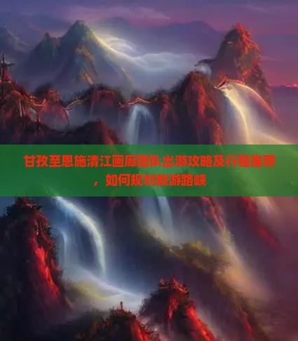 甘孜至恩施清江画廊团队出游攻略及行程推荐，如何规划旅游路峡