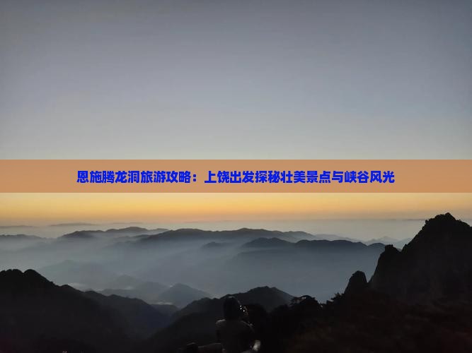 恩施腾龙洞旅游攻略：上饶出发探秘壮美景点与峡谷风光