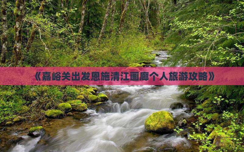 《嘉峪关出发恩施清江画廊个人旅游攻略》