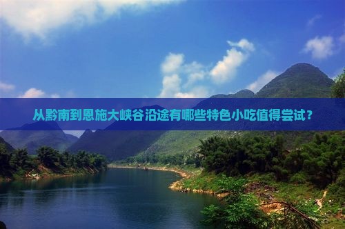 从黔南到恩施大峡谷沿途有哪些特色小吃值得尝试？
