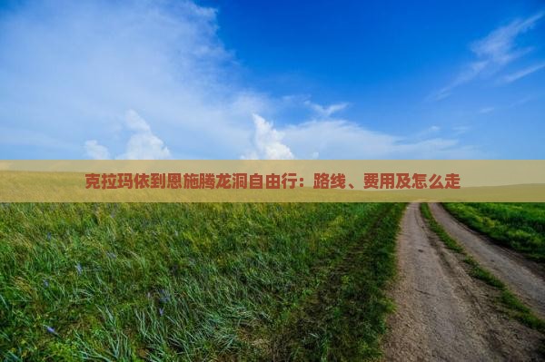 克拉玛依到恩施腾龙洞自由行：路线、费用及怎么走
