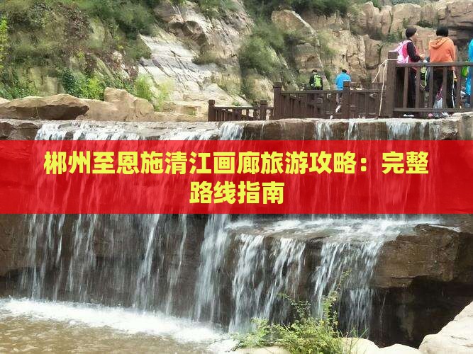 郴州至恩施清江画廊旅游攻略：完整路线指南