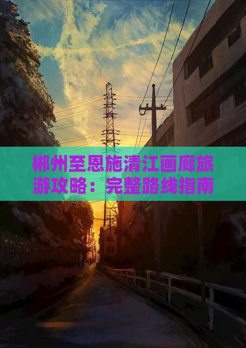 郴州至恩施清江画廊旅游攻略：完整路线指南
