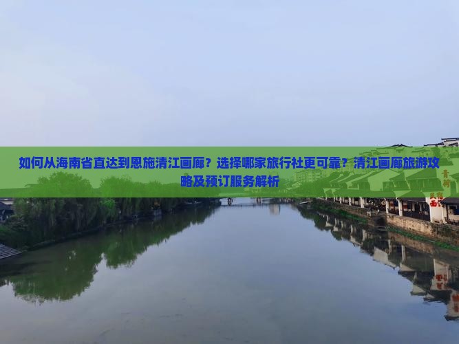如何从海南省直达到恩施清江画廊？选择哪家旅行社更可靠？清江画廊旅游攻略及预订服务解析