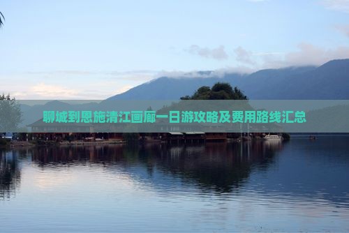 聊城到恩施清江画廊一日游攻略及费用路线汇总