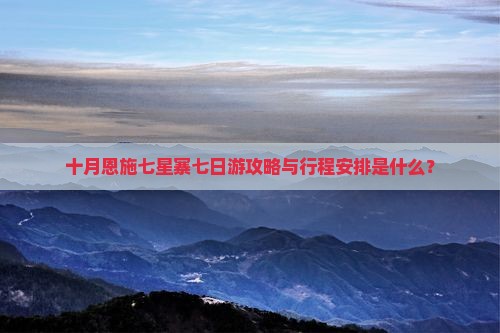 十月恩施七星寨七日游攻略与行程安排是什么？