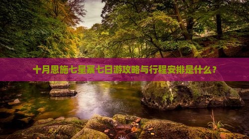 十月恩施七星寨七日游攻略与行程安排是什么？