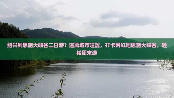 绍兴到恩施大峡谷二日游？逃离城市喧嚣，打卡网红地恩施大峡谷，轻松周末游