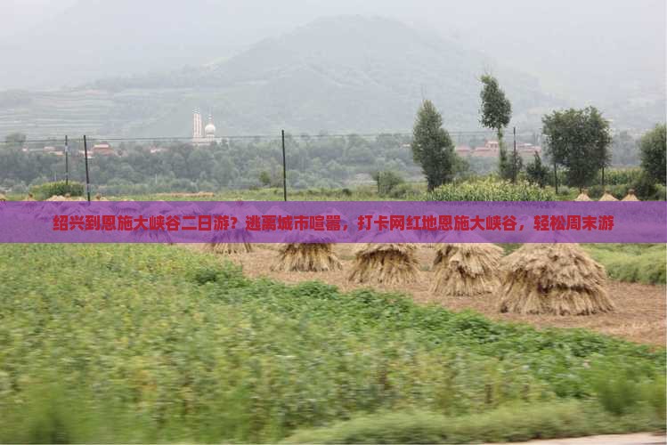 绍兴到恩施大峡谷二日游？逃离城市喧嚣，打卡网红地恩施大峡谷，轻松周末游
