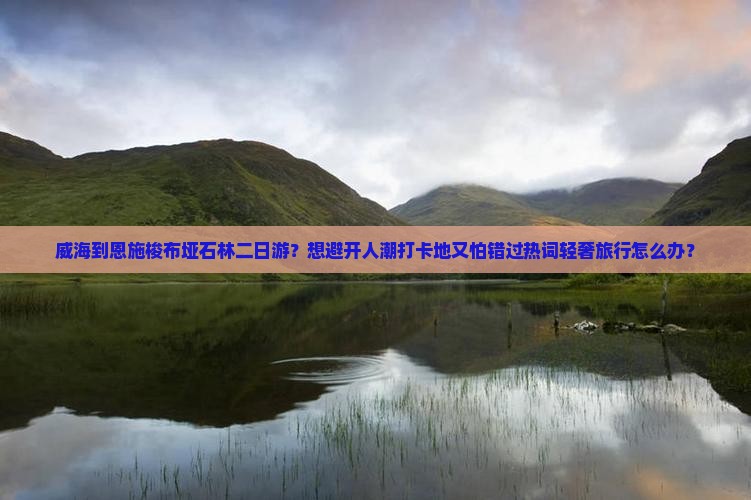 威海到恩施梭布垭石林二日游？想避开人潮打卡地又怕错过热词轻奢旅行怎么办？