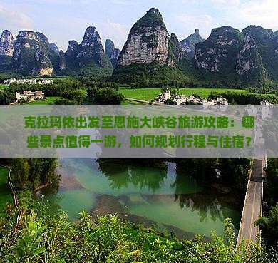 克拉玛依出发至恩施大峡谷旅游攻略：哪些景点值得一游，如何规划行程与住宿？