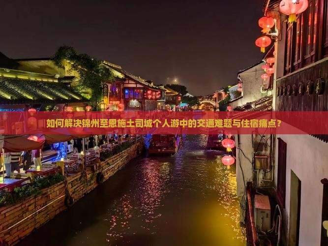 如何解决锦州至恩施土司城个人游中的交通难题与住宿痛点？