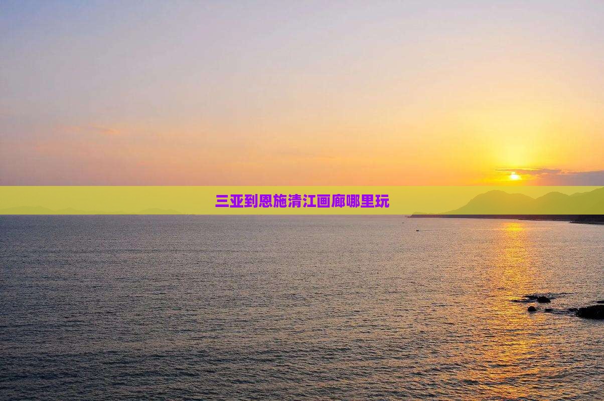 三亚到恩施清江画廊哪里玩
