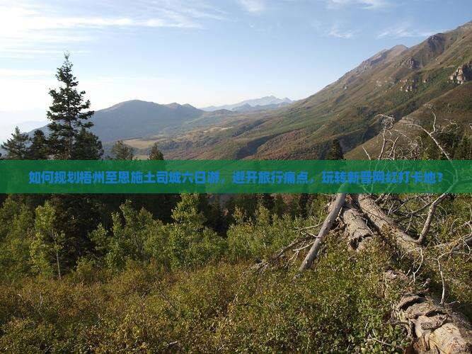 如何规划梧州至恩施土司城六日游，避开旅行痛点，玩转新晋网红打卡地？
