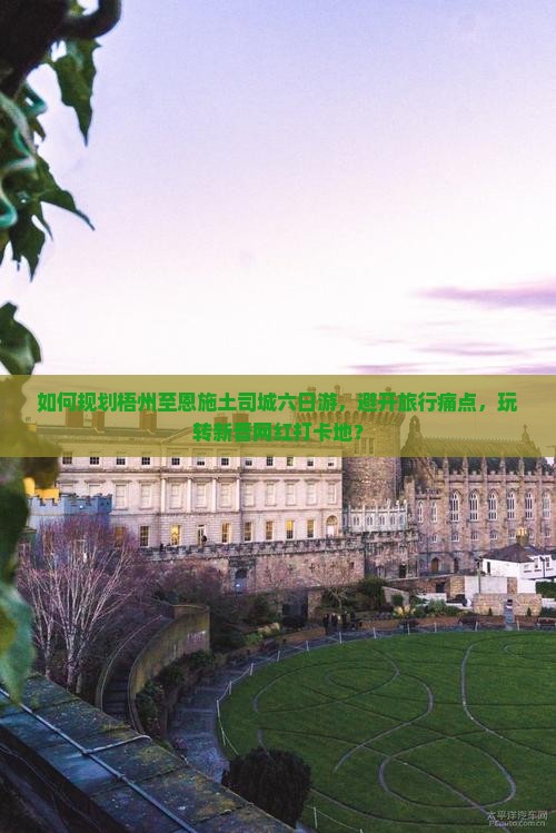 如何规划梧州至恩施土司城六日游，避开旅行痛点，玩转新晋网红打卡地？