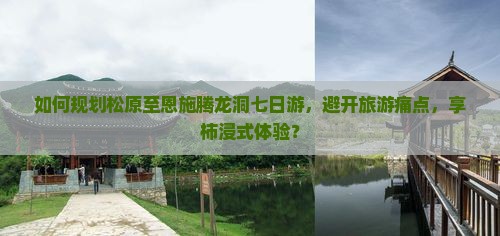 如何规划松原至恩施腾龙洞七日游，避开旅游痛点，享柿浸式体验？