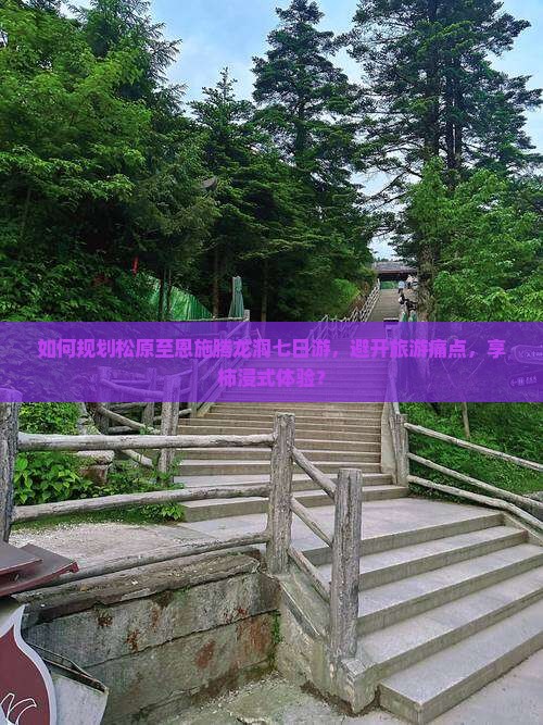 如何规划松原至恩施腾龙洞七日游，避开旅游痛点，享柿浸式体验？