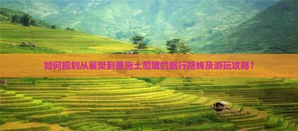 如何规划从襄樊到恩施土司城的旅行路线及游玩攻略？