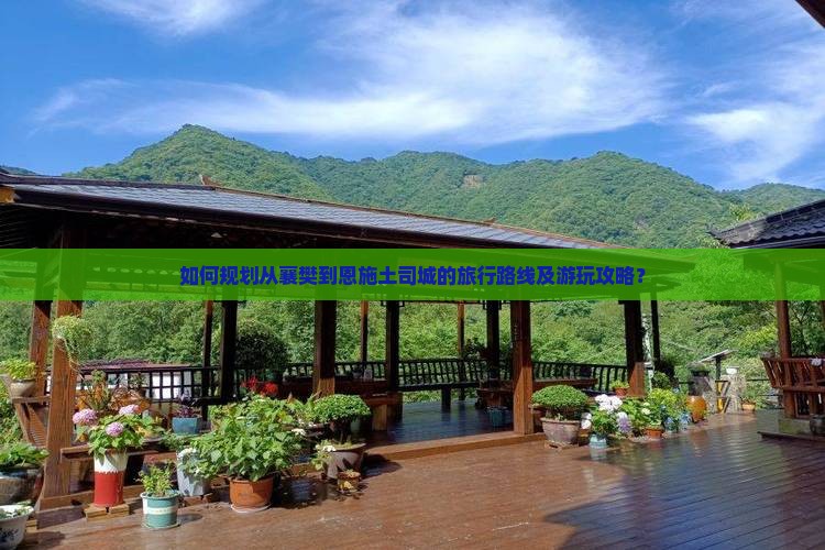 如何规划从襄樊到恩施土司城的旅行路线及游玩攻略？