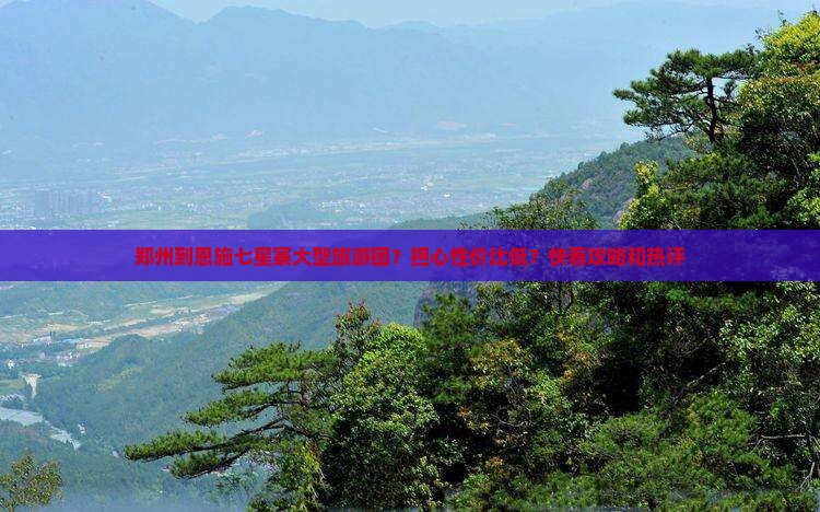郑州到恩施七星寨大型旅游团？担心性价比低？快看攻略和热评