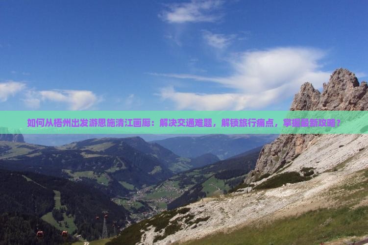 如何从梧州出发游恩施清江画廊：解决交通难题，解锁旅行痛点，掌握最新攻略？