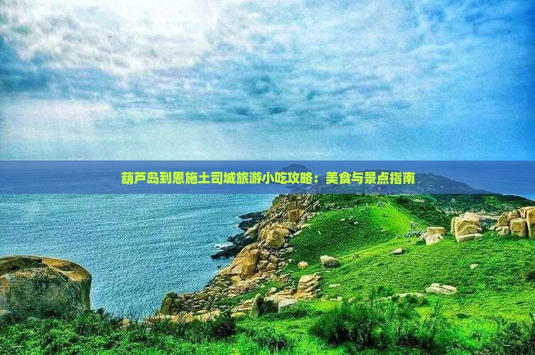 葫芦岛到恩施土司城旅游小吃攻略：美食与景点指南
