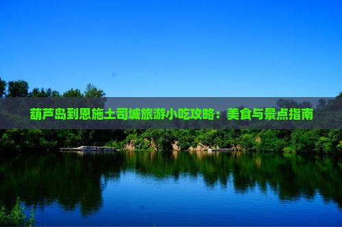 葫芦岛到恩施土司城旅游小吃攻略：美食与景点指南