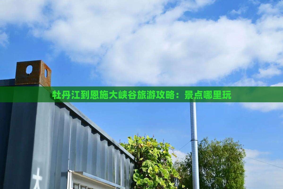 牡丹江到恩施大峡谷旅游攻略：景点哪里玩