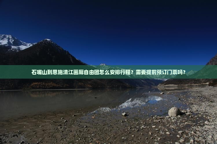 石嘴山到恩施清江画廊自由团怎么安排行程？需要提前预订门票吗？