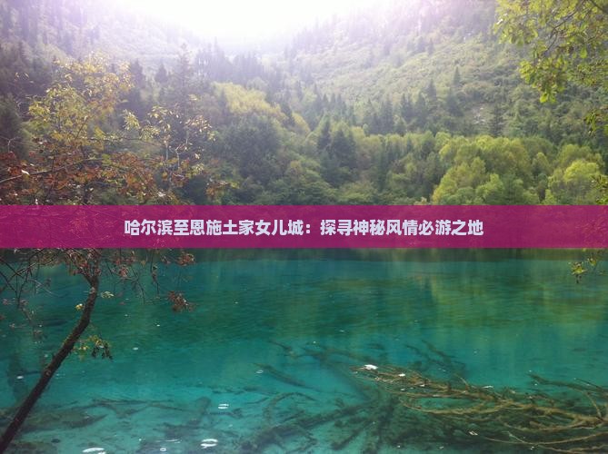 哈尔滨至恩施土家女儿城：探寻神秘风情必游之地