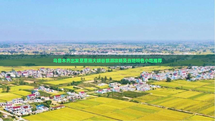 乌鲁木齐出发至恩施大峡谷旅游攻略及当地特色小吃推荐