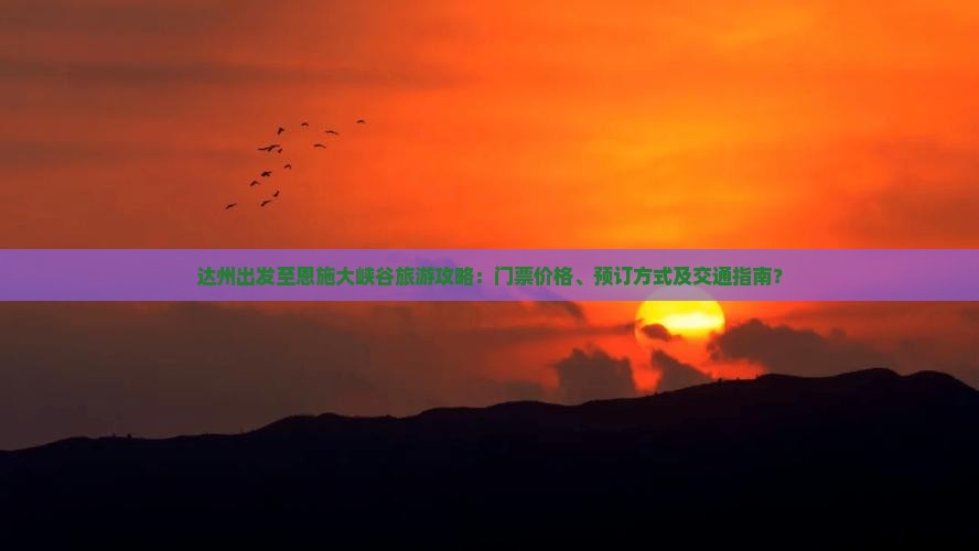 达州出发至恩施大峡谷旅游攻略：门票价格、预订方式及交通指南？
