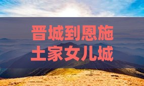 晋城到恩施土家女儿城二日游旅游攻略