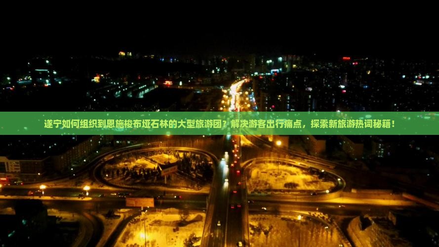 遂宁如何组织到恩施梭布垭石林的大型旅游团？解决游客出行痛点，探索新旅游热词秘籍！