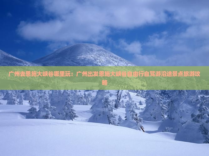 广州去恩施大峡谷哪里玩：广州出发恩施大峡谷自由行自驾游沿途景点旅游攻略