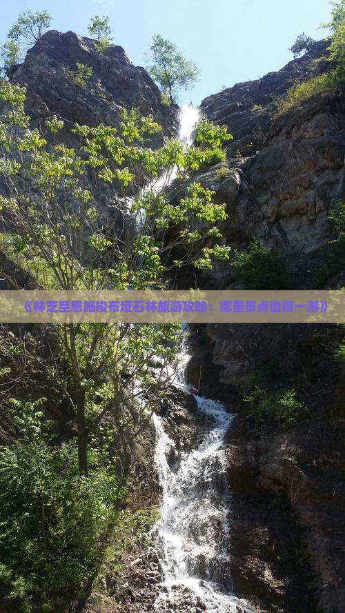 《林芝至恩施梭布垭石林旅游攻略：哪里景点值得一游》