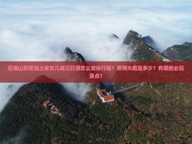 石嘴山到恩施土家女儿城三日游怎么安排行程？费用大概是多少？有哪些必玩景点？