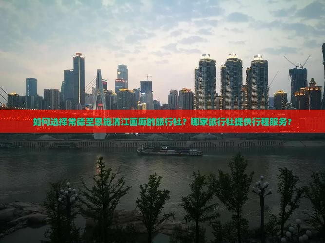 如何选择常德至恩施清江画廊的旅行社？哪家旅行社提供行程服务？