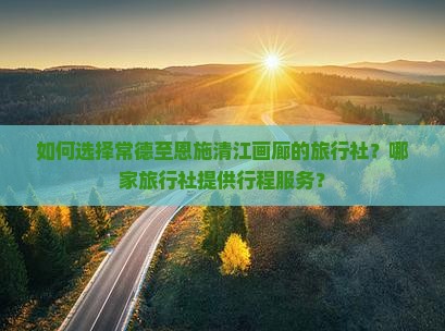 如何选择常德至恩施清江画廊的旅行社？哪家旅行社提供行程服务？
