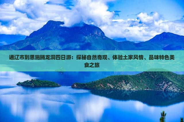 通辽市到恩施腾龙洞四日游：探秘自然奇观、体验土家风情、品味特色美食之旅