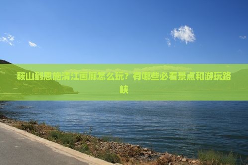 鞍山到恩施清江画廊怎么玩？有哪些必看景点和游玩路峡