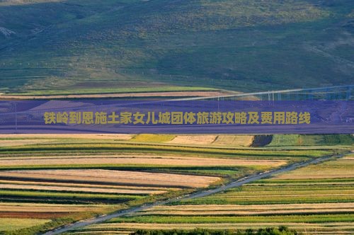 铁岭到恩施土家女儿城团体旅游攻略及费用路线