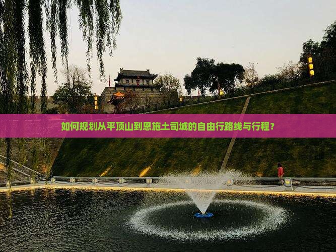 如何规划从平顶山到恩施土司城的自由行路线与行程？