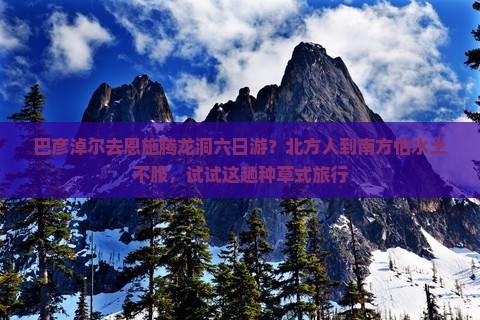 巴彦淖尔去恩施腾龙洞六日游？北方人到南方怕水土不服，试试这趟种草式旅行